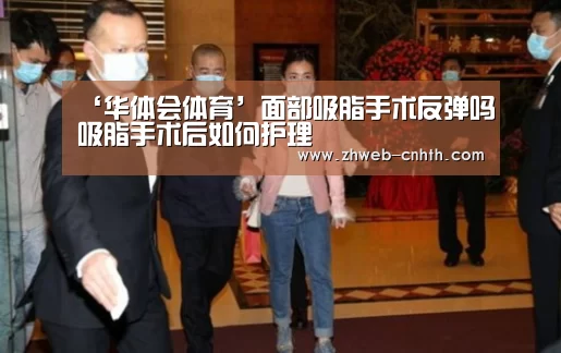 ‘华体会体育’面部吸脂手术反弹吗吸脂手术后如何护理(图1) 华体会体育