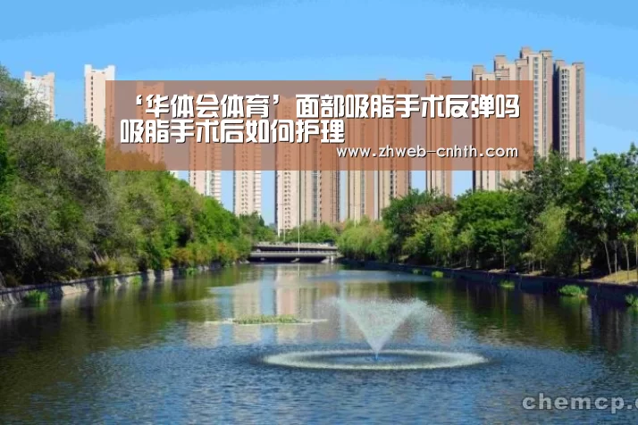 ‘华体会体育’面部吸脂手术反弹吗吸脂手术后如何护理(图3) 华体会体育