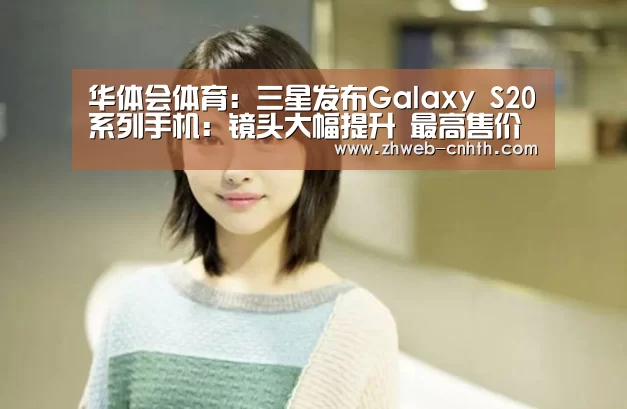 华体会体育:三星发布Galaxy S20系列手机:镜头大幅提升 最高售价近万元(图1) 华体会体育