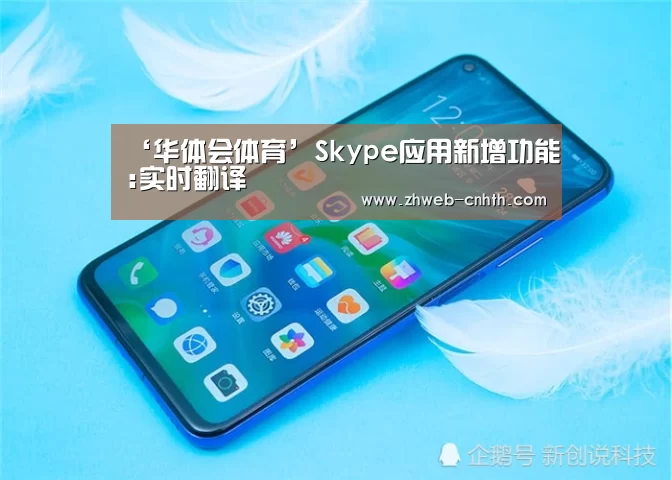 ‘华体会体育’Skype应用新增功能:实时翻译(图4) 华体会体育