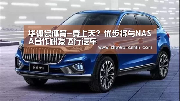 华体会体育-要上天? 优步将与NASA合作研发飞行汽车(图2) 华体会体育